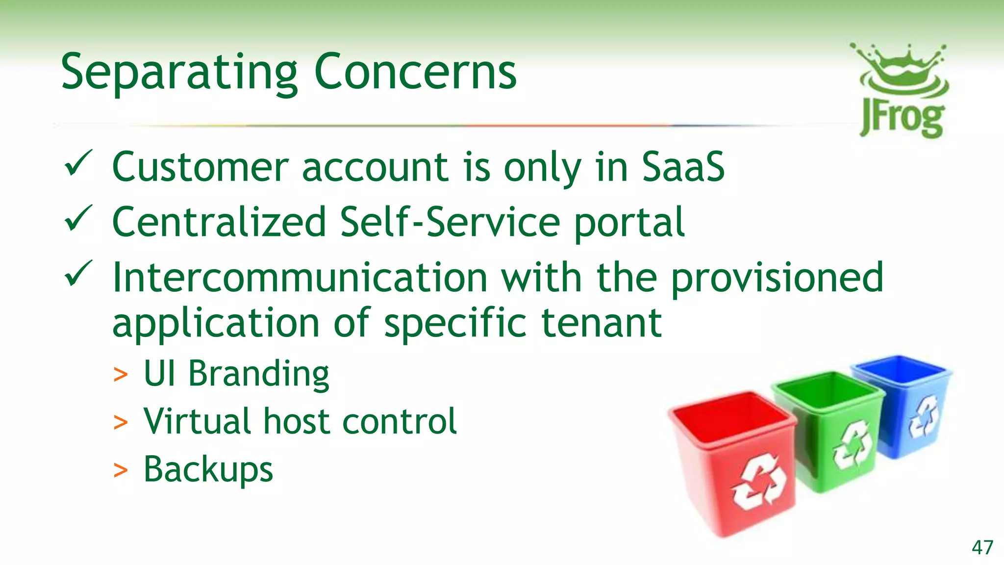 Separating Concerns
 Customer account is only in SaaS
 Centralized Self-Service portal
 Intercommunication with the provisioned
  application of specific tenant
  > UI Branding
  > Virtual host control
  > Backups

                                            47
 