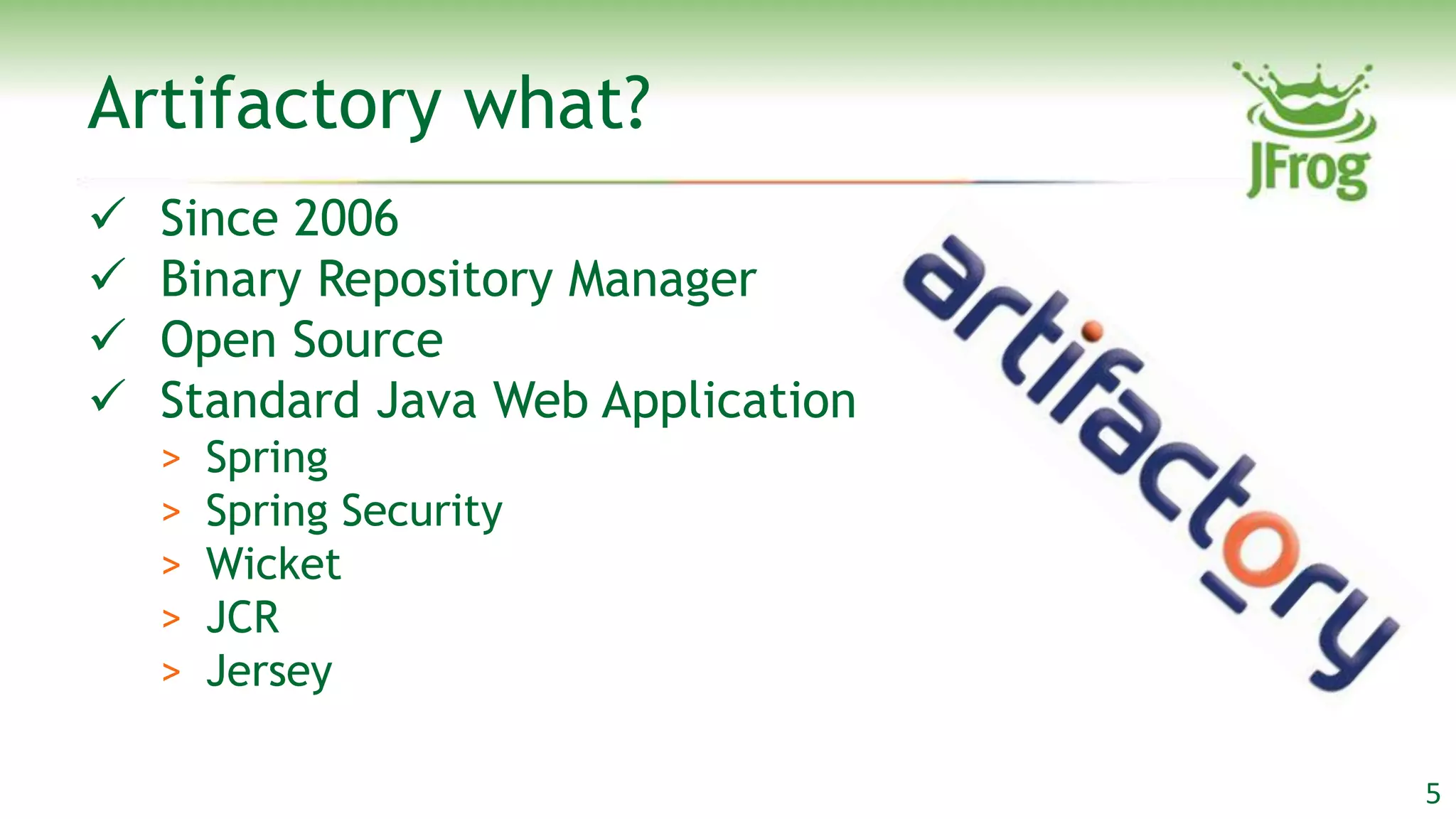 Artifactory what?
   Since 2006
   Binary Repository Manager
   Open Source
   Standard Java Web Application
    >   Spring
    >   Spring Security
    >   Wicket
    >   JCR
    >   Jersey

                                    5
 