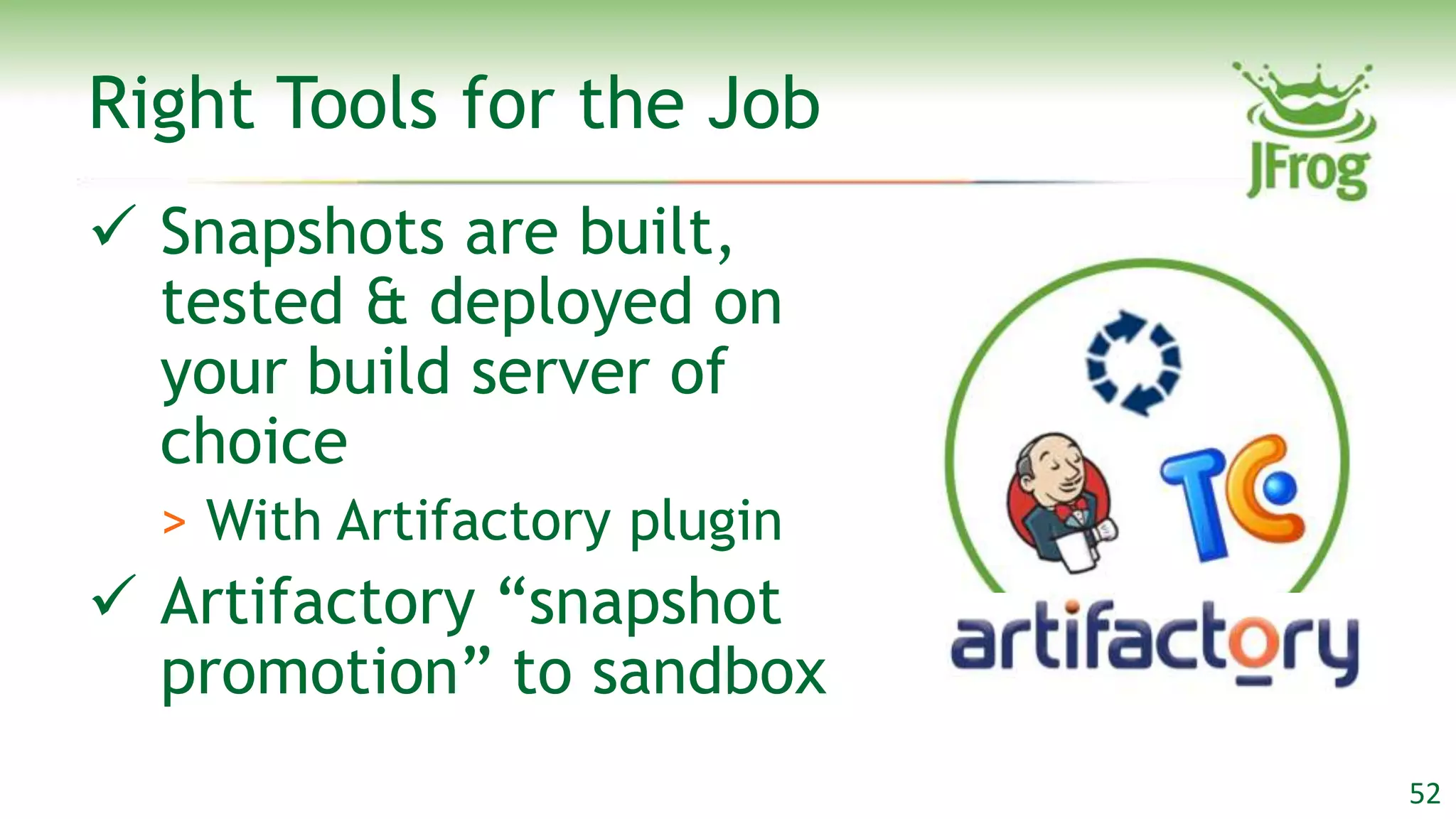 Right Tools for the Job
 Snapshots are built,
  tested & deployed on
  your build server of
  choice
  > With Artifactory plugin
 Artifactory “snapshot
  promotion” to sandbox
                              52
 