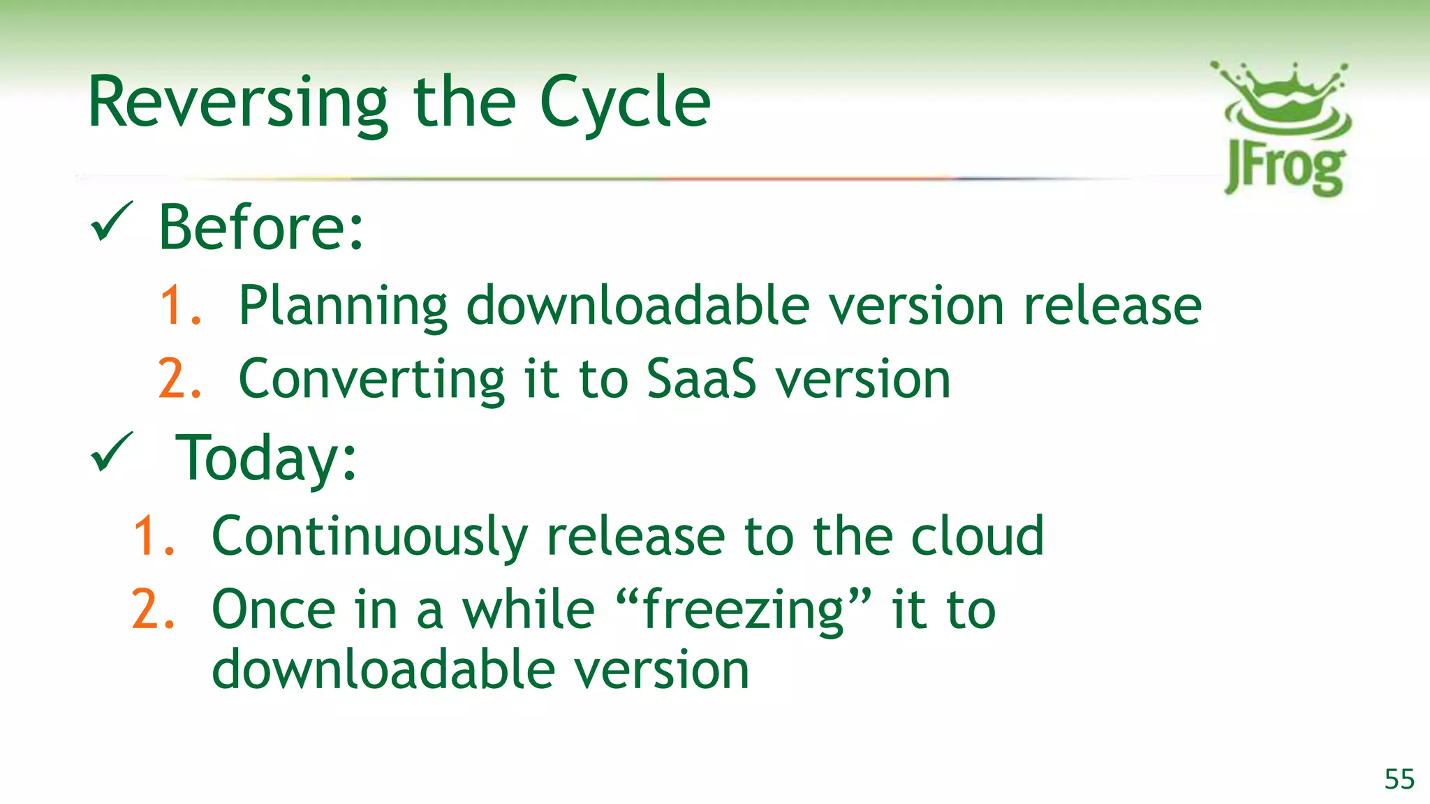 Reversing the Cycle
 Before:
  1. Planning downloadable version release
  2. Converting it to SaaS version
 Today:
 1. Continuously release to the cloud
 2. Once in a while “freezing” it to
    downloadable version
                                             55
 