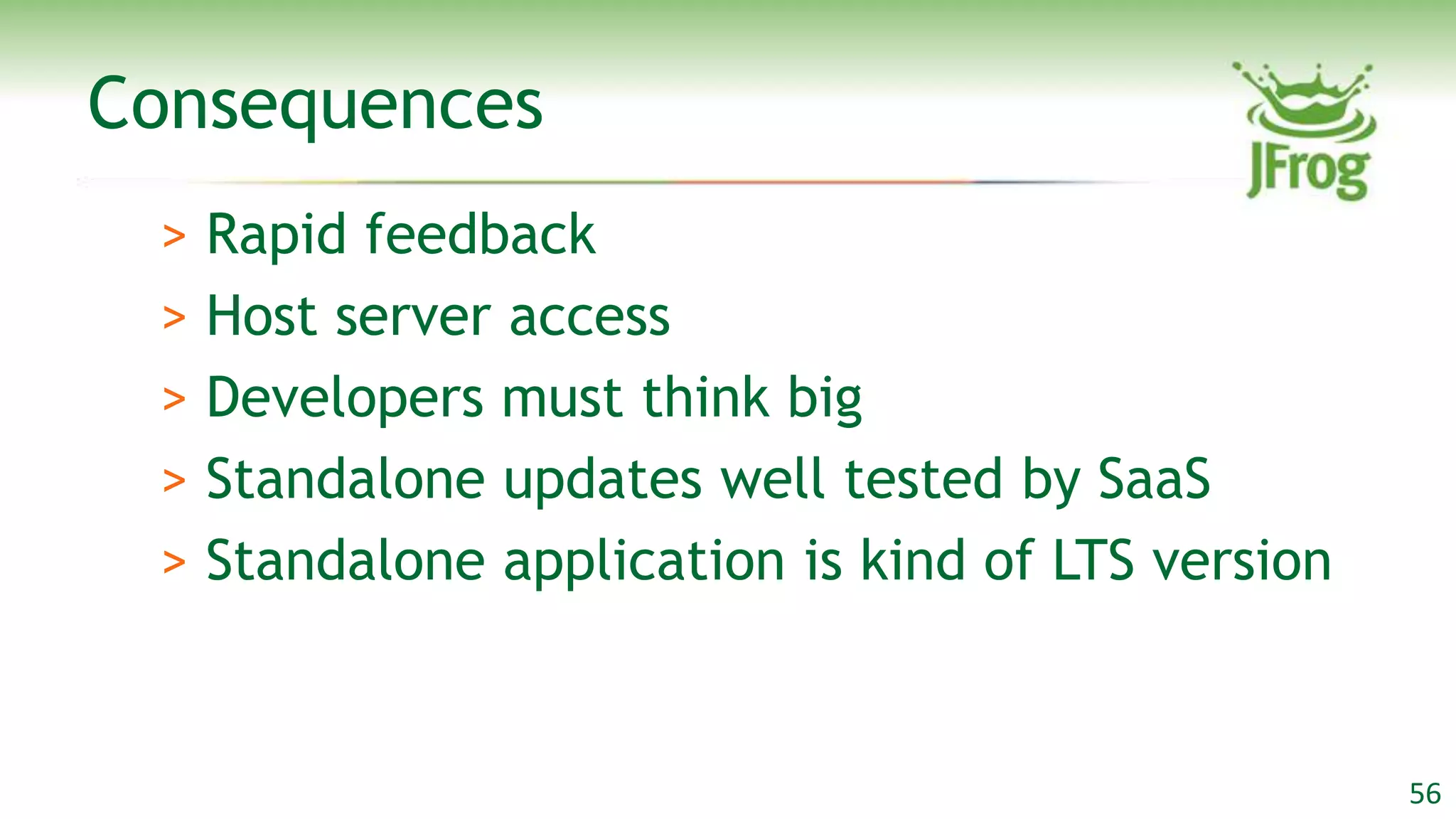 Consequences
 > Rapid feedback
 > Host server access
 > Developers must think big
 > Standalone updates well tested by SaaS
 > Standalone application is kind of LTS version


                                                   56
 