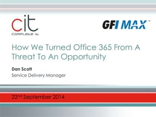 How We Turned Office 365 From A 
Threat To An Opportunity 
Dan Scott 
Service Delivery Manager 
22nd September 2014 
 