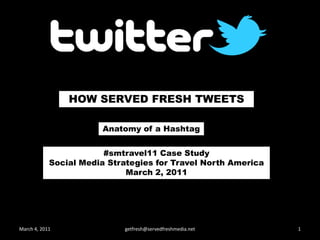 HOW SERVED FRESH TWEETS   Anatomy of a Hashtag #smtravel11 Case StudySocial Media Strategies for Travel North AmericaMarch 2, 2011 March 4, 2011 getfresh@servedfreshmedia.net 1 