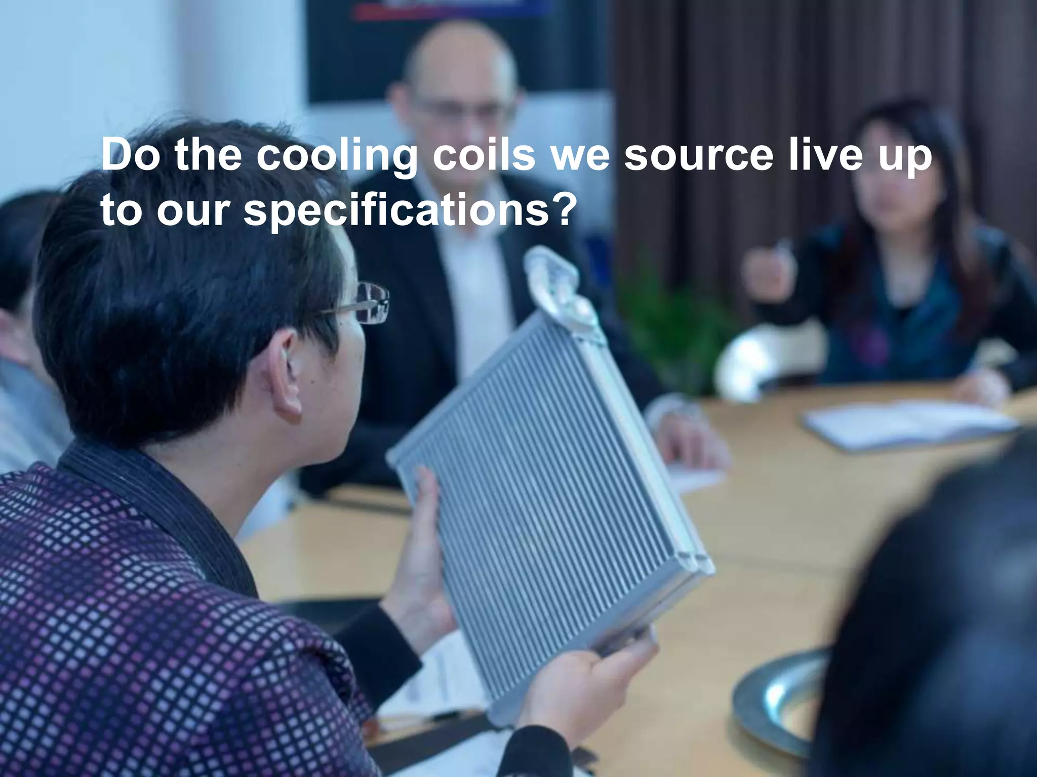 © Dantherm A/S
Do the cooling coils we source live up
to our specifications?
 