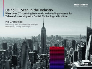 © Dantherm A/S
Using CT Scan in the Industry
What does CT scanning have to do with cooling systems for
Telecom? – working with Danish Technological Institute.
Pia Grandelag
Marketing and Sustainability Manager
Dantherm Cooling Holding A/S
 