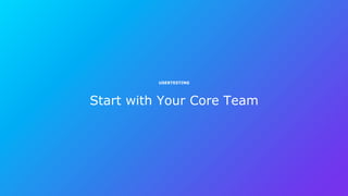 Start with Your Core Team
USERTESTING
 