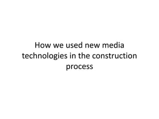 How we used new media
technologies in the construction
process
 
