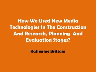 How We Used New Media Technologies In The Construction And Research, Planning  And Evaluation Stages? Katherine Brittain 