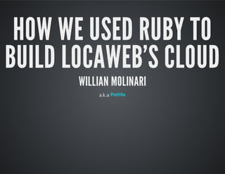 HOW WE USED RUBY TO
BUILD LOCAWEB'S CLOUD
WILLIAN MOLINARI
a.k.a PotHix
 
