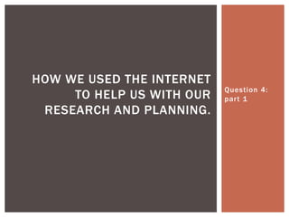 Question 4:
part 1
HOW WE USED THE INTERNET
TO HELP US WITH OUR
RESEARCH AND PLANNING.
 