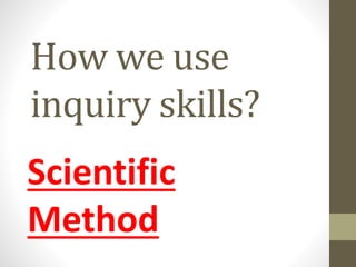 How we use
inquiry skills?
Scientific
Method
 