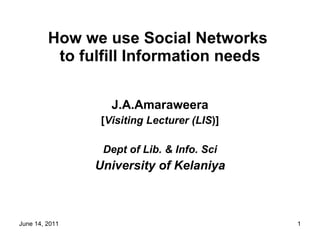 How we use Social Networks  to fulfill Information needs J.A.Amaraweera [ Visiting Lecturer (LIS )] Dept of Lib. & Info. Sci University of Kelaniya 