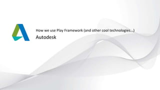Autodesk
How we use Play Framework (and other cool technologies...)
 