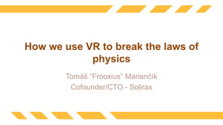 How we use VR to break the laws of
physics
Tomáš “Frooxius” Mariančík
Cofounder/CTO - Solirax
 