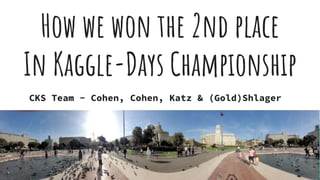 How we won the 2nd place
In Kaggle-Days Championship
CKS Team - Cohen, Cohen, Katz & (Gold)Shlager
 