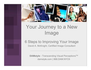 Your Journey to a New
       Image
6 Steps to Improving Your Image
 David A. McKnight, Certified Image Consultant



  DAMstyle - Transcending Visual PerceptionsTM
        damstyle.com | 866.DAM.NYC6
 