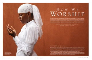 How We
                                                                  Worship
                                                                  “WE ARE A SACRED PEOPLE,” SAYS RENOWNED PHOTOGRAPHER CHESTER HIGGINS JR. OF AFRICAN-AMERICANS.
                                                                  Our expressions of faith have sustained us for centuries. And for many of us, spirituality is as indelible a part of our identity as Black-
                                                                  ness itself. Sisters in particular don our spiritual armor daily as naturally as we do our clothes. But as remarkable as our devotion is,
                                                                  even more so is the diversity of spiritual traditions and practices we hold dear. Black women are Baptists and Buddhists. We pray in
                                                                  megachurches, storefront churches, at work, in mosques, in solitude. In this photo essay shot exclusively for ESSENCE, Higgins in-
                                                                  vites readers to journey to sacred realms both familiar and unexpected, as Black women like us provide a look at how they worship.

                                                                                          Photographs by Chester Higgins Jr.
                                                                                               Text by Tamara Jeffries




                                                                  INSPIRED BY ISLAM
                                                                  Benoit-Ahmed: Muslims pray five times a day. In the summer I wake up at a quarter to four to make the first prayer. At work, I find
                                                                  a little corner to pray. That is the most sacred thing I do. When I pray, I’m doing what Allah asks of a Muslim. I’m showing I appre-
                                                                  ciate that I’m so blessed. When I stop everything and take ten minutes to do midday salat, it gives me a moment of peace in the
                                                                  middle of a busy day. After I pray, I sit for a few minutes in silence. I’m able to reflect on things that happened during the day and
                                                                  work things through in my head. So it’s more than a spiritual practice; it’s a practical practice. Islam is my compass. It’s a way for
                                                                  me to stay on the straight path. It’s what keeps me sane in an insane world and helps me to be a better Jo Ann.
       Jo Ann Benoit-Ahmed                                            I took my shahada—the profession of faith—during Ramadan, the holy month in which Muslims fast during the daylight hours.
       lifting her hands in prayer,                               In the evenings, people gather to pray together, eat together. It was magical. I’d never been in such a community, where folks shared
       or performing salat.                                       the same spiritual goals. When I found them, I was like, Wow, this is what I’ve been longing for. .




238 E S S E N C E | D E C E M B E R 2 0 0 7   visit essence.com                                                                                                                     DECEMBER 2007       |   ESSENCE   239
 