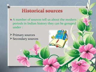 A number of sources tell us about the modern 
periods in Indian history they can be grouped 
under : 
Primary sources 
Secondary sources 
 