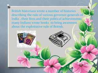 British historians wrote a number of histories 
describing the rule of various governor-generals of 
India , their lives and their political achievements 
many Indians wrote books to bring awareness 
about the exploitative rule of British. 
 