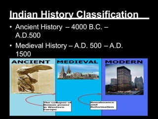 Indian History Classification
• Ancient History – 4000 B.C. –
A.D.500
• Medieval History – A.D. 500 – A.D.
1500
• Modern History – A.D. 1500 –
Present
 