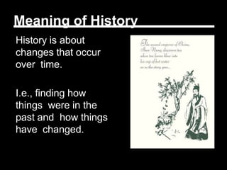 Meaning of History
History is about
changes that occur
over time.
I.e., finding how
things were in the
past and how things
have changed.
 