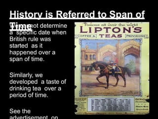 History is Referred to Span of
Time
We cannot determine
a specific date when
British rule was
started as it
happened over a
span of time.
Similarly, we
developed a taste of
drinking tea over a
period of time.
See the
 