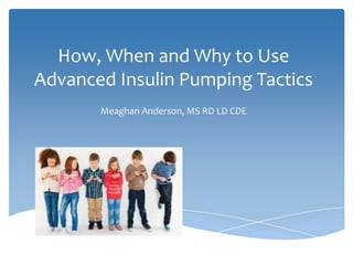 How, When and Why to Use
Advanced Insulin Pumping Tactics
Meaghan Anderson, MS RD LD CDE
 