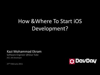 How &Where To Start iOS Development? Kazi Mohammad EkramSoftware Engineer @Glue Tube ZCE, iOS Developer 27th February 2011 