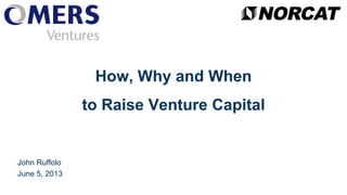 How, Why and When
to Raise Venture Capital
John Ruffolo
June 5, 2013
 