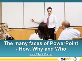 The many faces of PowerPoint - How, Why and Who www.24point0.com 