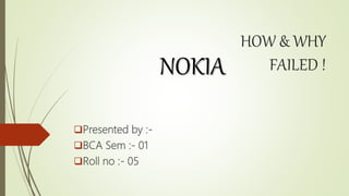 HOW & WHY
FAILED !
Presented by :-
BCA Sem :- 01
Roll no :- 05
NOKIA
 
