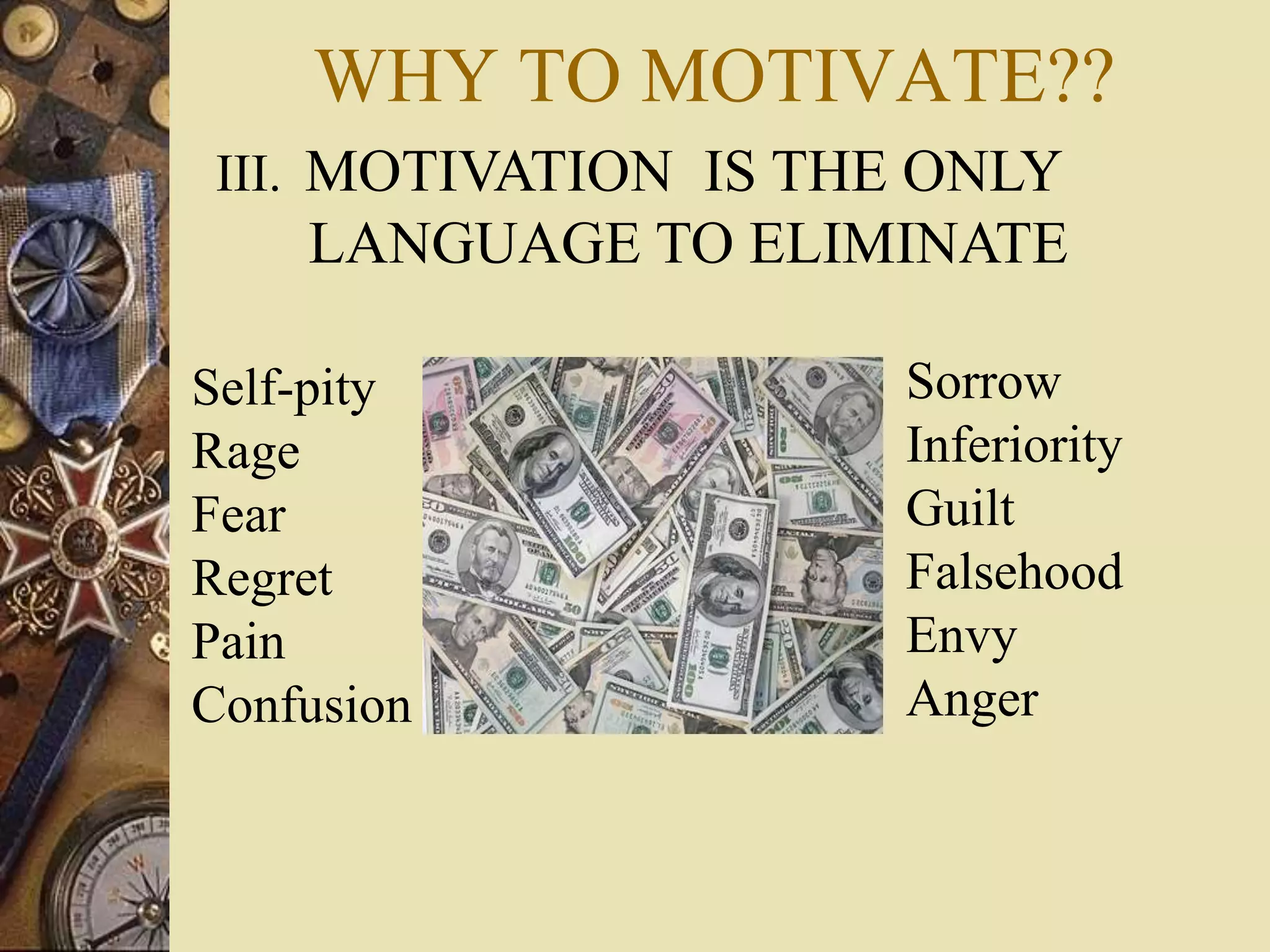 III. MOTIVATION IS THE ONLY
LANGUAGE TO ELIMINATE
Sorrow
Inferiority
Guilt
Falsehood
Envy
Anger
Self-pity
Rage
Fear
Regret
Pain
Confusion
WHY TO MOTIVATE??
 