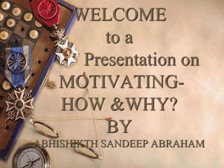 WELCOME
to a
Presentation on
MOTIVATING-
HOW &WHY?
BY
ABHISHIKTH SANDEEP ABRAHAM
 