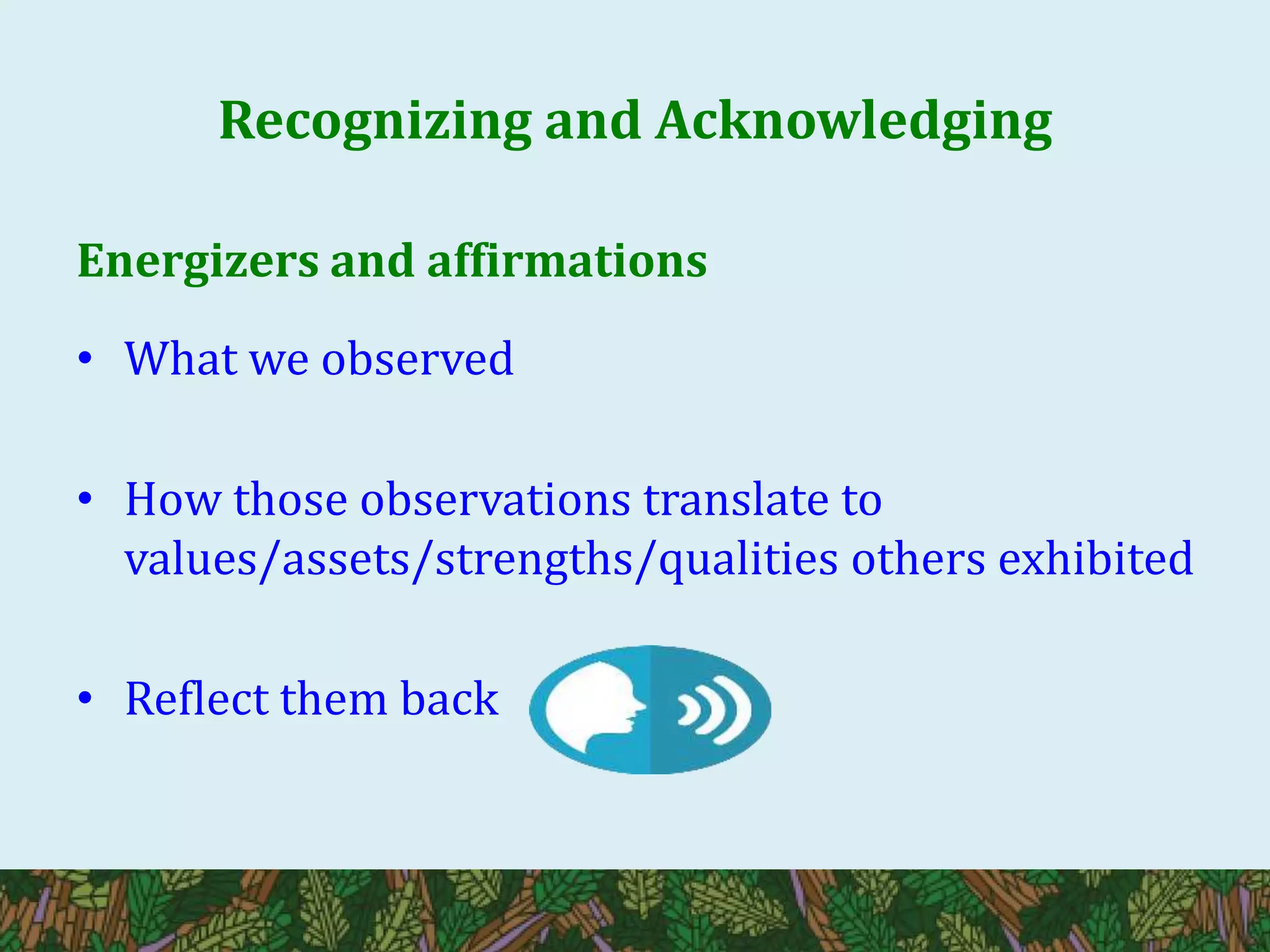 Recognizing and Acknowledging
Energizers and affirmations
• What we observed
• How those observations translate to
values/assets/strengths/qualities others exhibited
• Reflect them back
 
