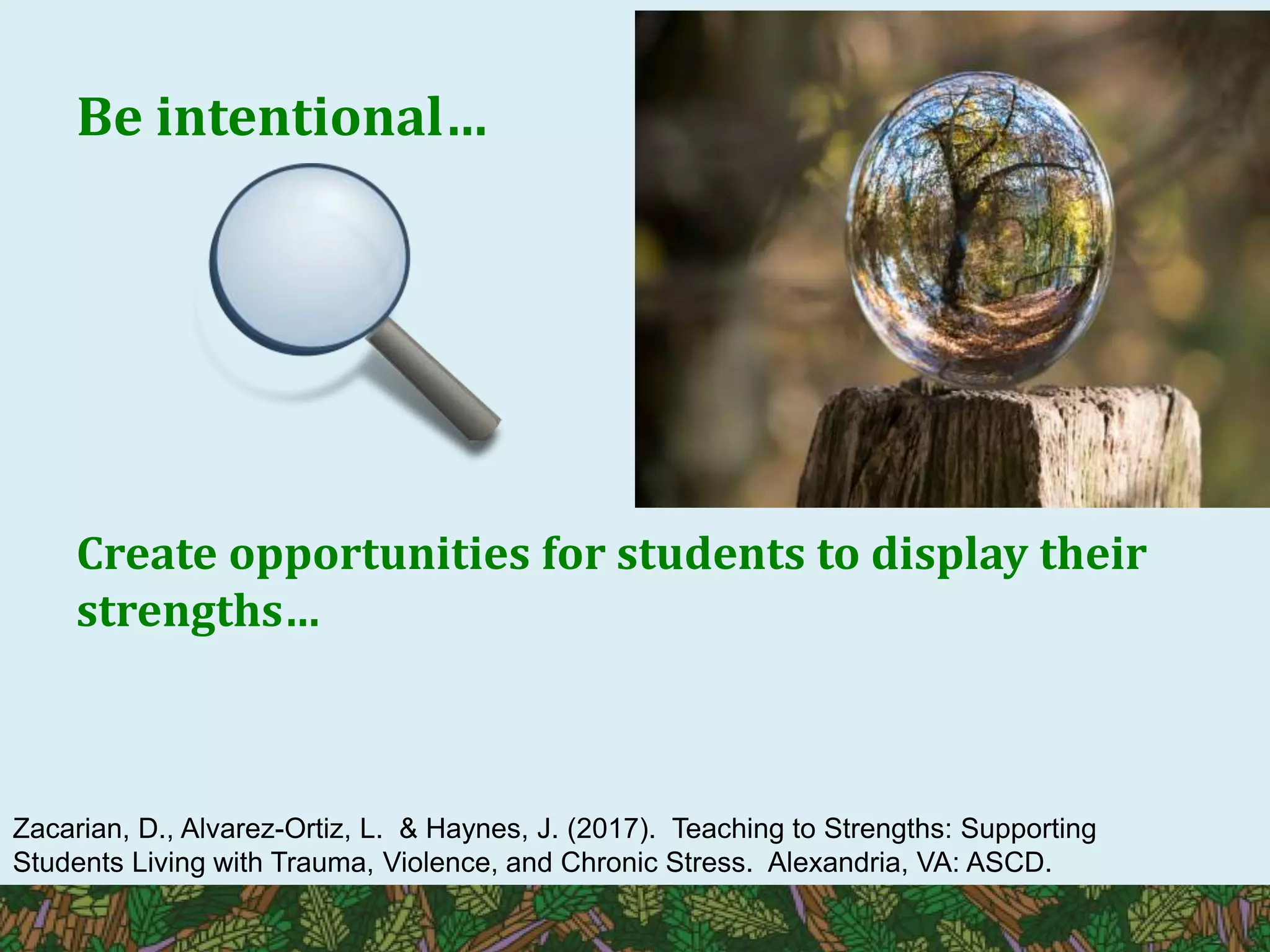 Be intentional…
Create opportunities for students to display their
strengths…
Zacarian, D., Alvarez-Ortiz, L. & Haynes, J. (2017). Teaching to Strengths: Supporting
Students Living with Trauma, Violence, and Chronic Stress. Alexandria, VA: ASCD.
 