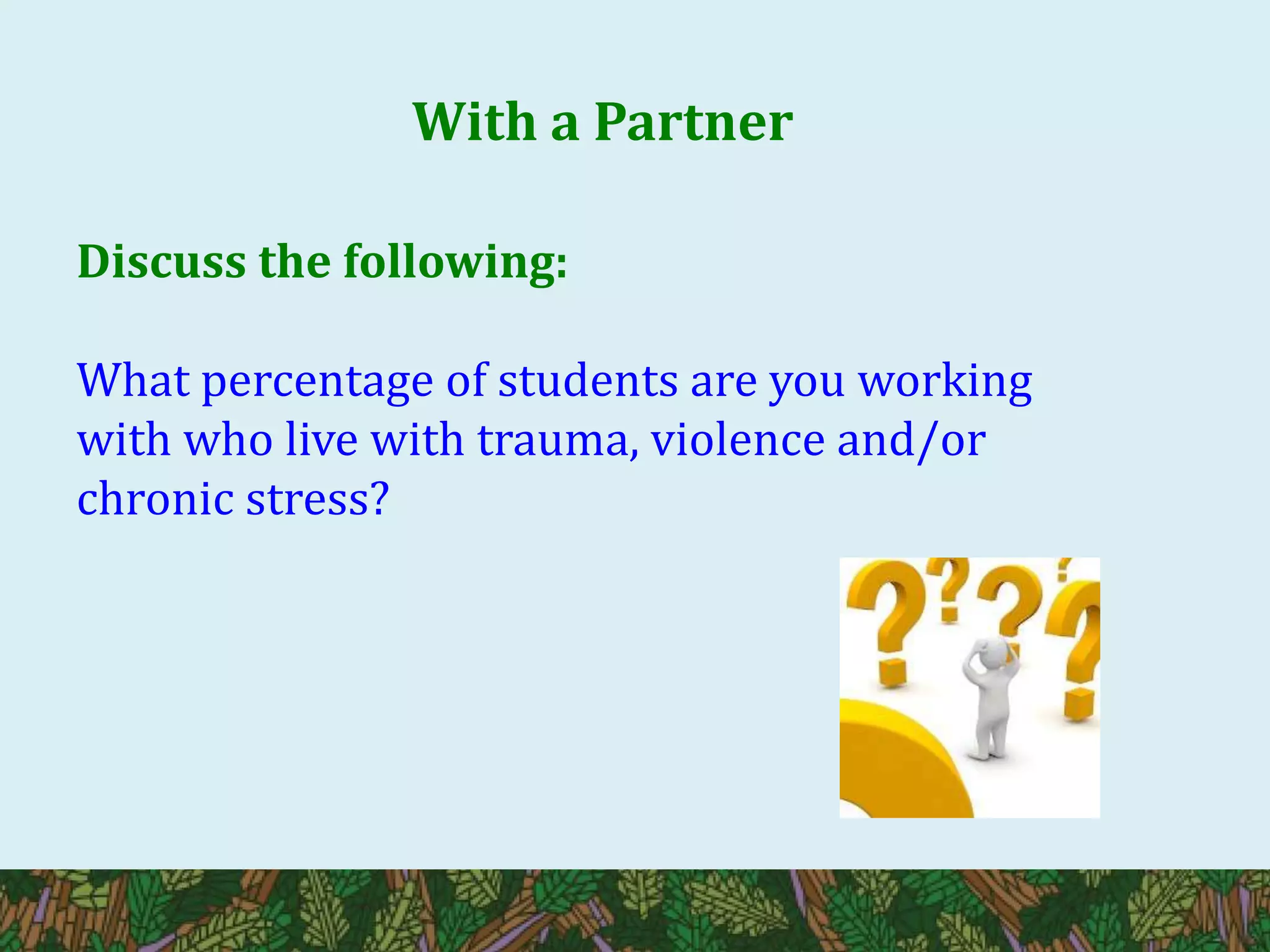 With a Partner
Discuss the following:
What percentage of students are you working
with who live with trauma, violence and/or
chronic stress?
 