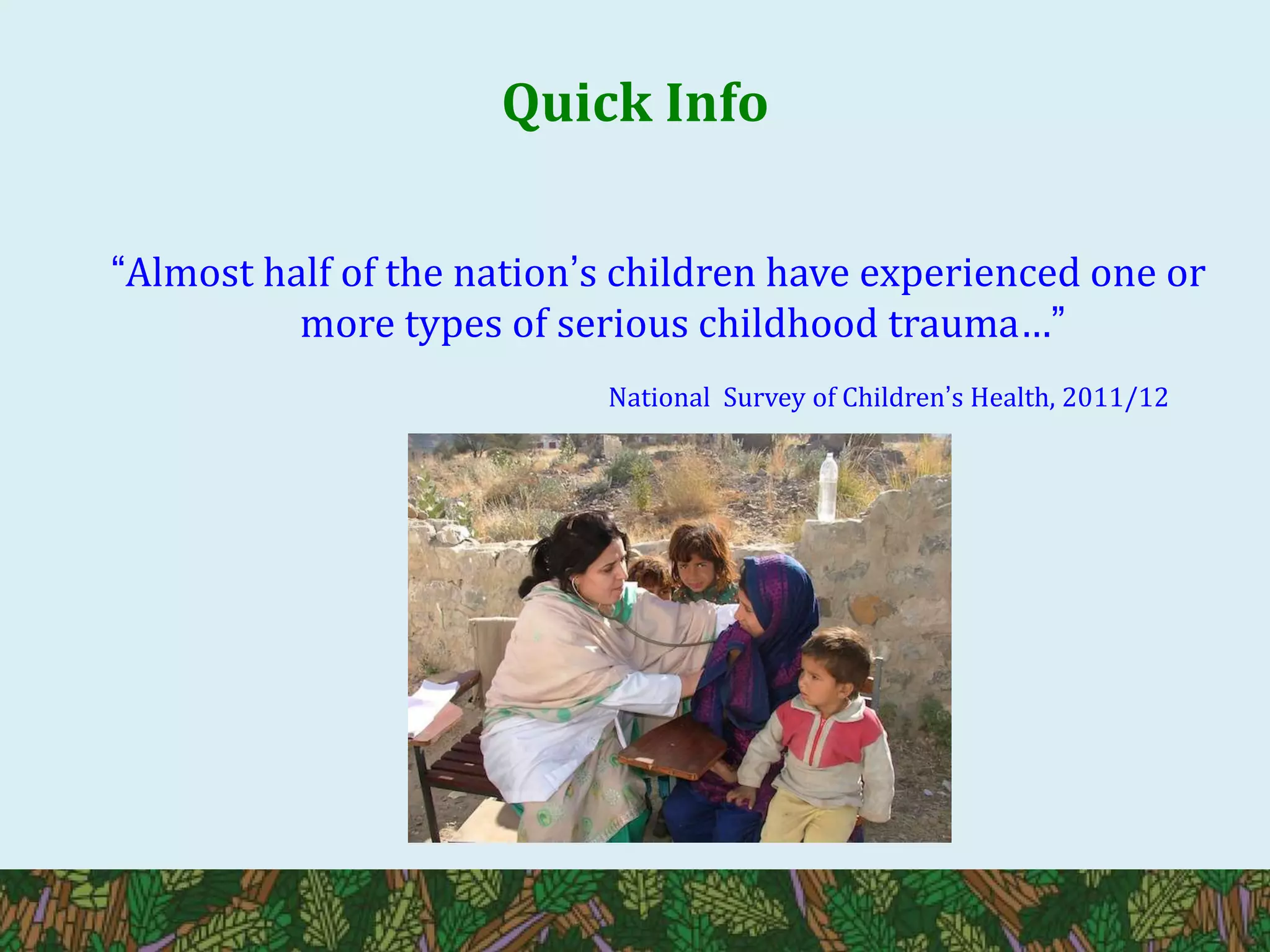 Quick Info
“Almost half of the nation’s children have experienced one or
more types of serious childhood trauma…”
National Survey of Children’s Health, 2011/12
 