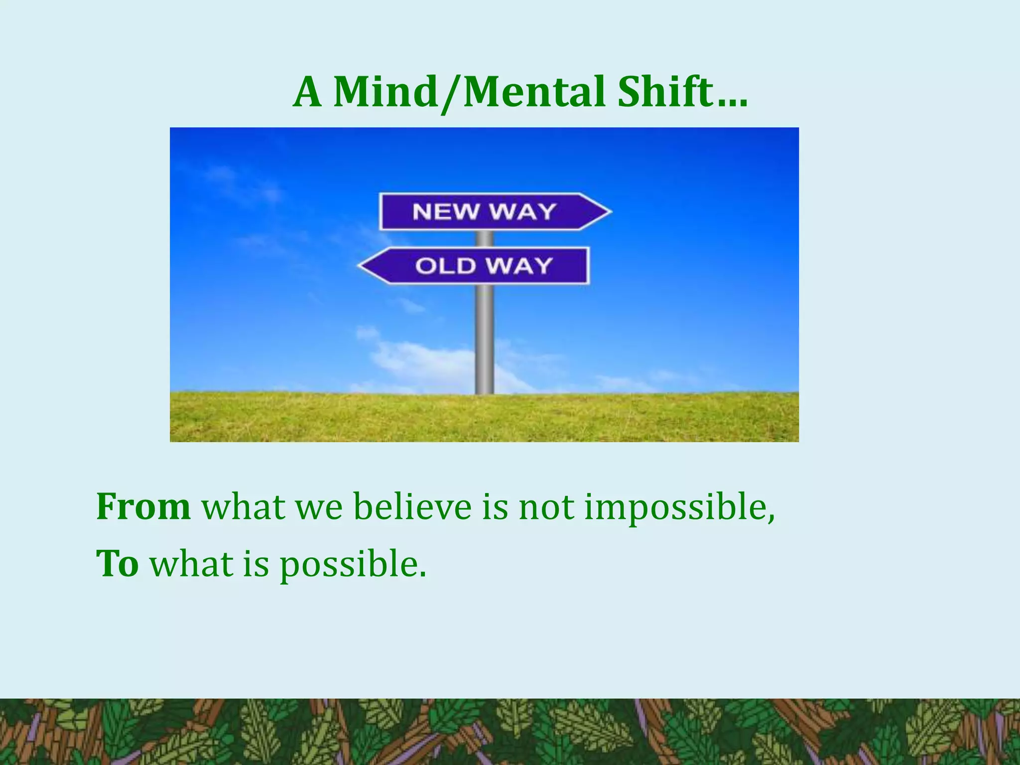 A Mind/Mental Shift…
From what we believe is not impossible,
To what is possible.
 