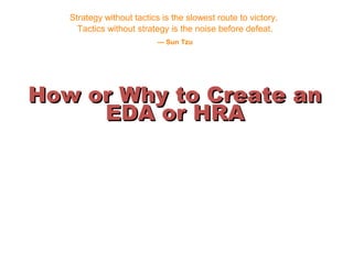 Strategy without tactics is the slowest route to victory.
Tactics without strategy is the noise before defeat.
— Sun Tzu
How or Why to Create anHow or Why to Create an
EDA or HRAEDA or HRA
 