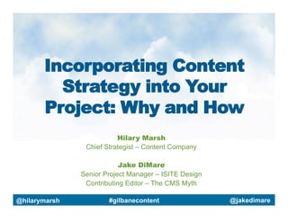 Incorporating Content
Strategy into Your
Project: Why and How
Hilary Marsh
Chief Strategist – Content Company
Jake DiMare
Senior Project Manager – ISITE Design
Contributing Editor – The CMS Myth
@hilarymarsh

#gilbanecontent

@jakedimare

 