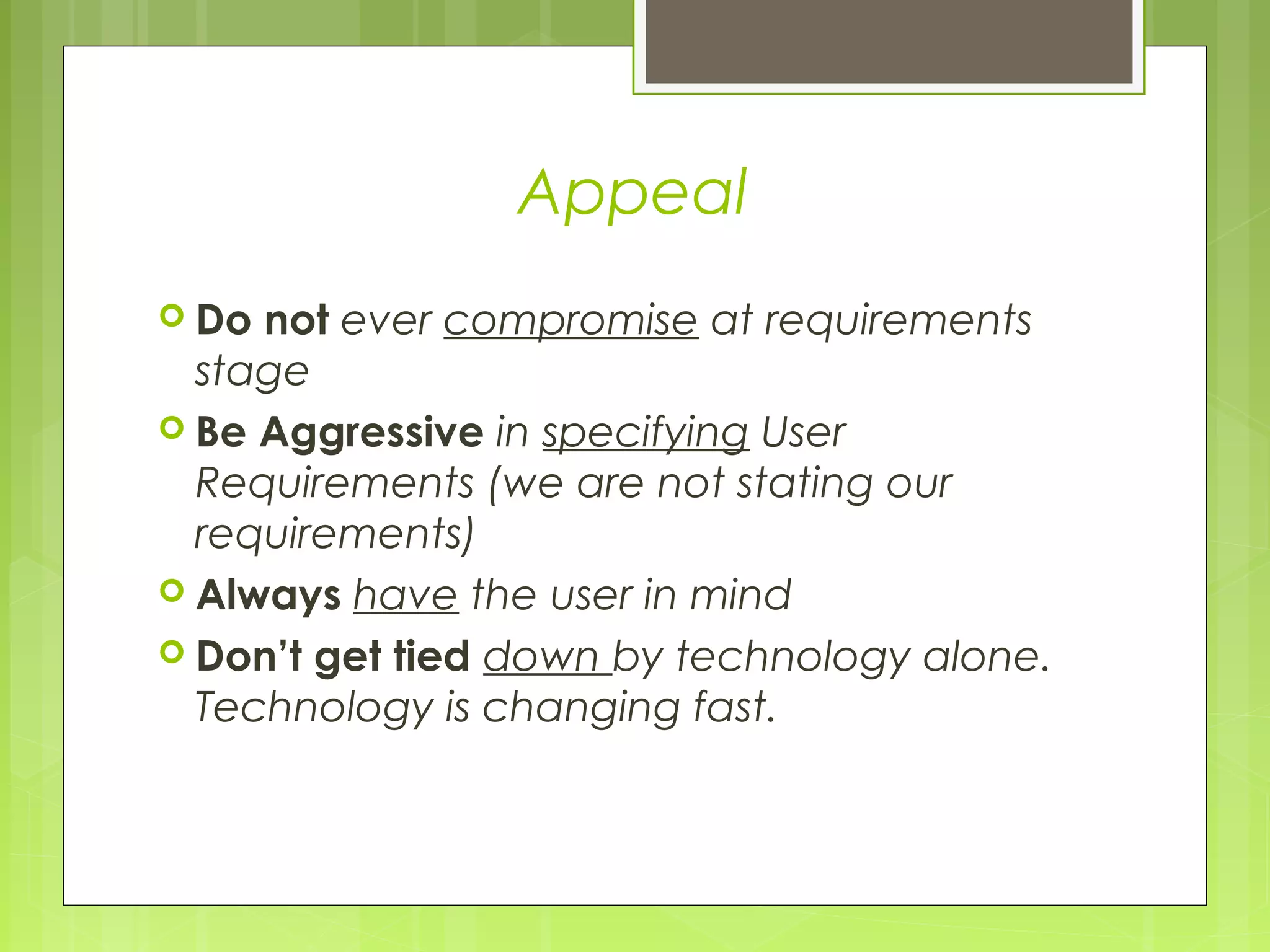 Appeal
 Do not ever compromise at requirements
stage
 Be Aggressive in specifying User
Requirements (we are not stating our
requirements)
 Always have the user in mind
 Don’t get tied down by technology alone.
Technology is changing fast.
 