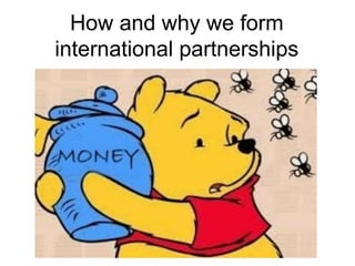 How and why we form
international partnerships
 