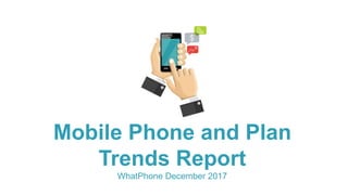 Mobile Phone and Plan
Trends Report
WhatPhone December 2017
 