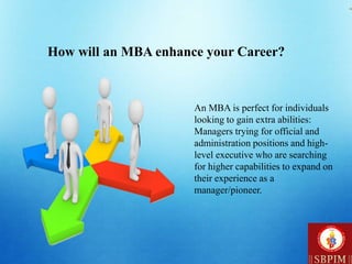 How will an MBA enhance your Career?
An MBA is perfect for individuals
looking to gain extra abilities:
Managers trying for official and
administration positions and high-
level executive who are searching
for higher capabilities to expand on
their experience as a
manager/pioneer.
 