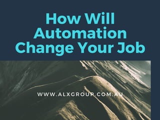 How Will
Automation
Change Your Job
W W W . A L X G R O U P . C O M . A U
 