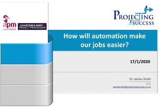How will automation make
our jobs easier?
17/1/2020
Dr James Smith
CTO
jamessmith@projectingsuccess.co.uk
 