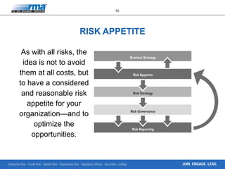 Enterprise Risk · Credit Risk · Market Risk · Operational Risk · Regulatory Affairs · Securities Lending
10
JOIN. ENGAGE. LEAD.
RISK APPETITE
As with all risks, the
idea is not to avoid
them at all costs, but
to have a considered
and reasonable risk
appetite for your
organization—and to
optimize the
opportunities.
 