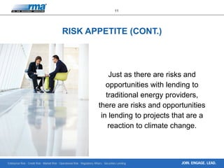 Enterprise Risk · Credit Risk · Market Risk · Operational Risk · Regulatory Affairs · Securities Lending
11
JOIN. ENGAGE. LEAD.
RISK APPETITE (CONT.)
Just as there are risks and
opportunities with lending to
traditional energy providers,
there are risks and opportunities
in lending to projects that are a
reaction to climate change.
 