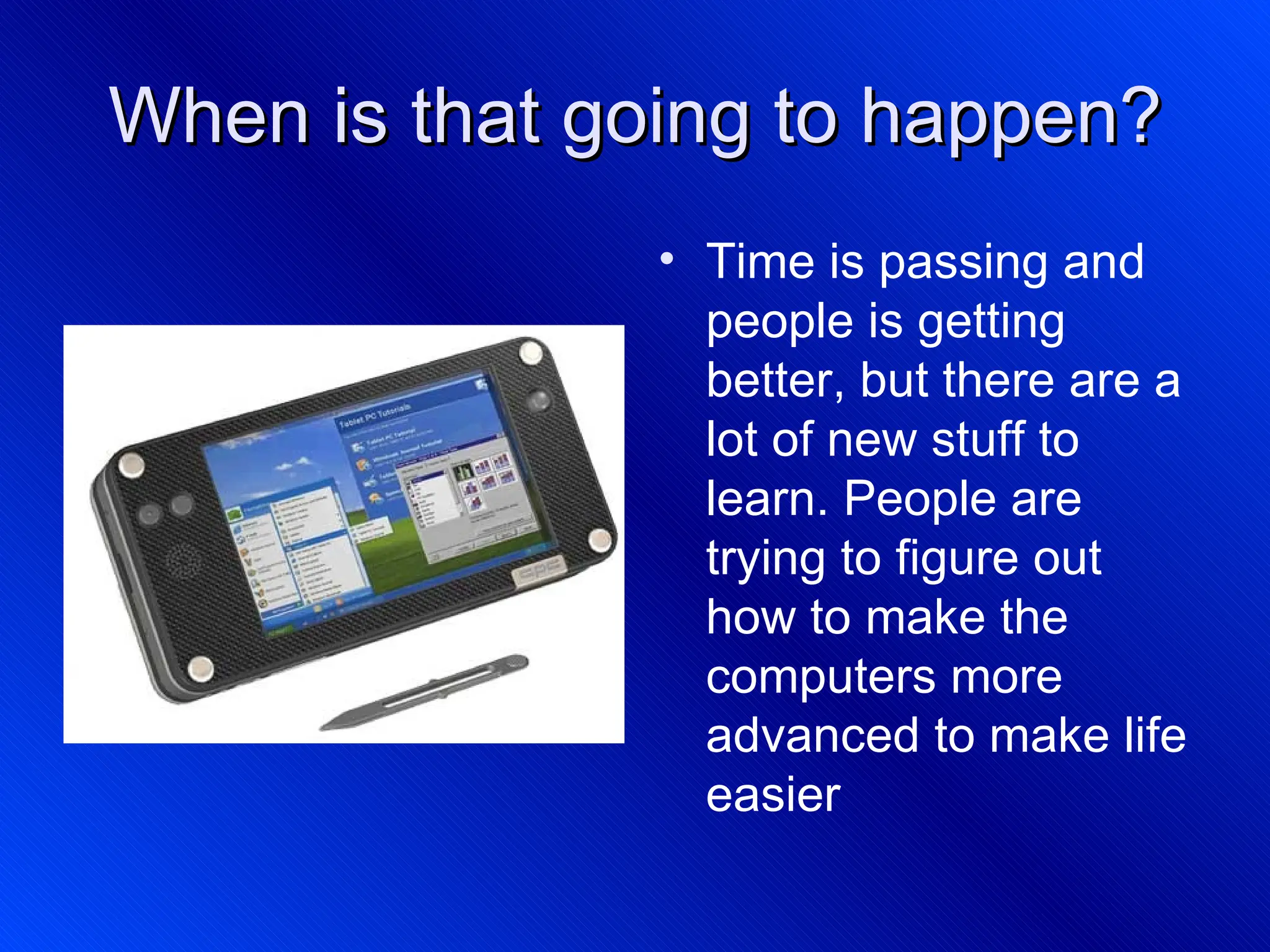 When is that going to happen? Time is passing and people is getting better, but there are a lot of new stuff to learn. People are trying to figure out how to make the computers more advanced to make life easier 