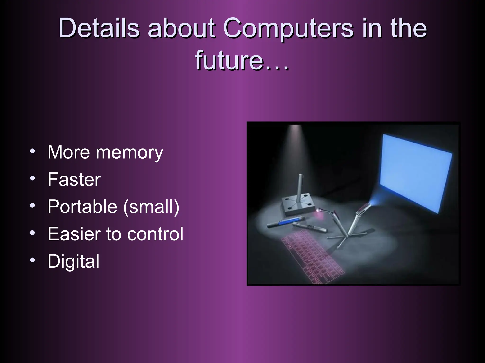 Details about Computers in the future… More memory Faster Portable (small) Easier to control Digital 